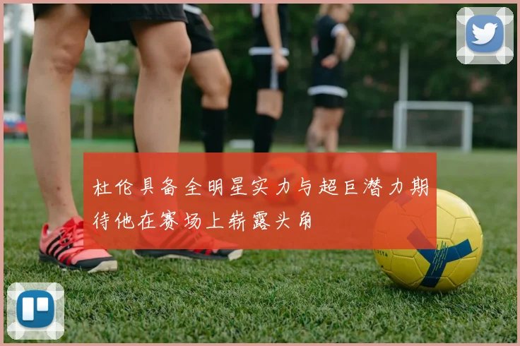 杜伦具备全明星实力与超巨潜力期待他在赛场上崭露头角
