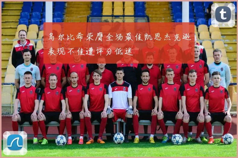 乌尔比希荣膺全场最佳凯恩杰克逊表现不佳遭评分低迷