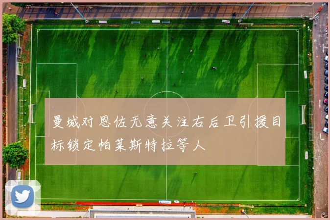 曼城对恩佐无意关注右后卫引援目标锁定帕莱斯特拉等人