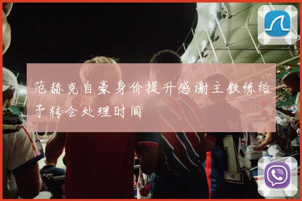 范赫克自豪身价提升感谢主教练给予转会处理时间