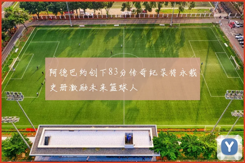 阿德巴约创下83分传奇纪录将永载史册激励未来篮球人