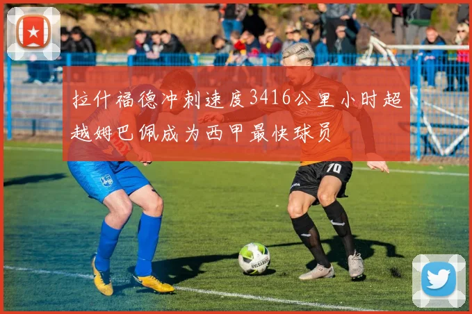 拉什福德冲刺速度3416公里小时超越姆巴佩成为西甲最快球员