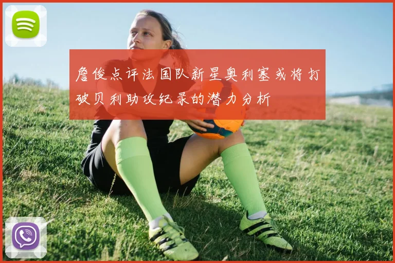 詹俊点评法国队新星奥利塞或将打破贝利助攻纪录的潜力分析