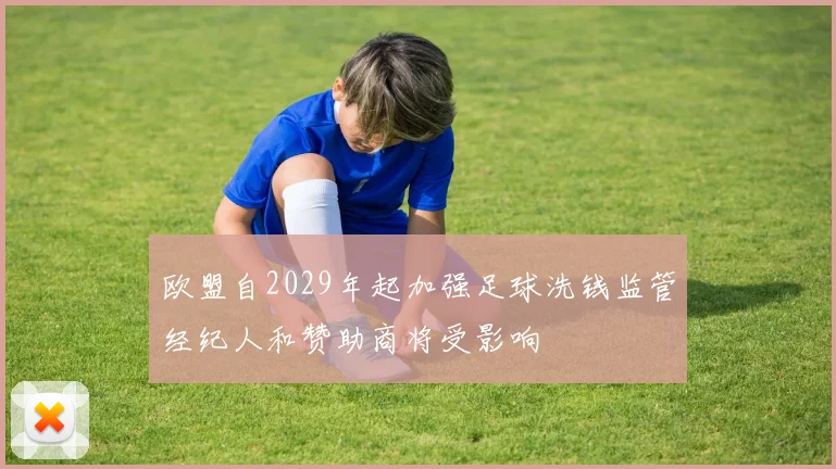 欧盟自2029年起加强足球洗钱监管经纪人和赞助商将受影响