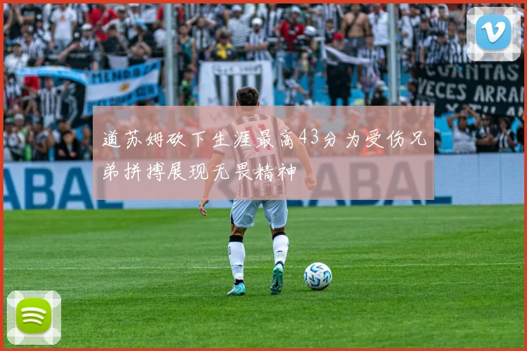 道苏姆砍下生涯最高43分为受伤兄弟拼搏展现无畏精神