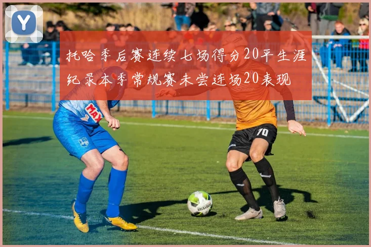 托哈季后赛连续七场得分20平生涯纪录本季常规赛未尝连场20表现