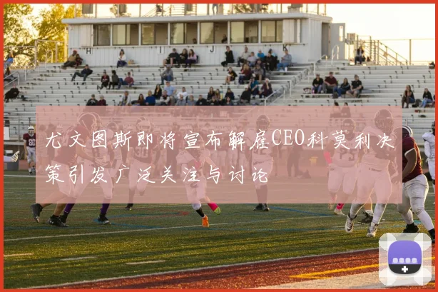 尤文图斯即将宣布解雇CEO科莫利决策引发广泛关注与讨论
