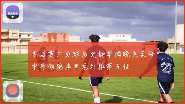 季后赛三分球历史榜单揭晓克莱命中率领跑库里意外排第五位