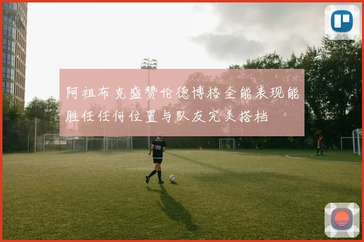 阿祖布克盛赞伦德博格全能表现能胜任任何位置与队友完美搭档