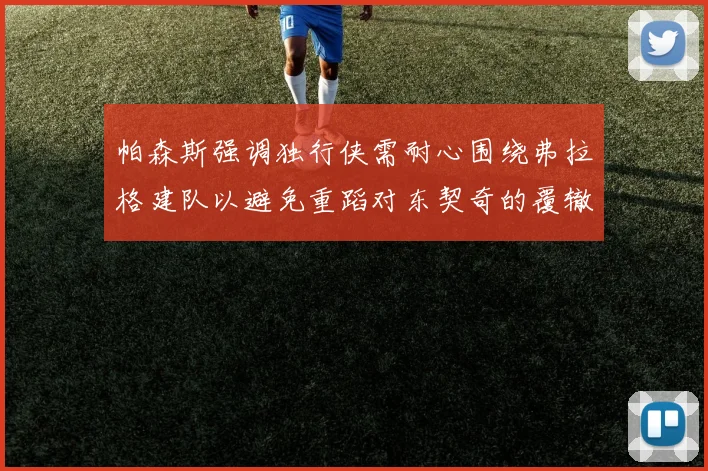 帕森斯强调独行侠需耐心围绕弗拉格建队以避免重蹈对东契奇的覆辙