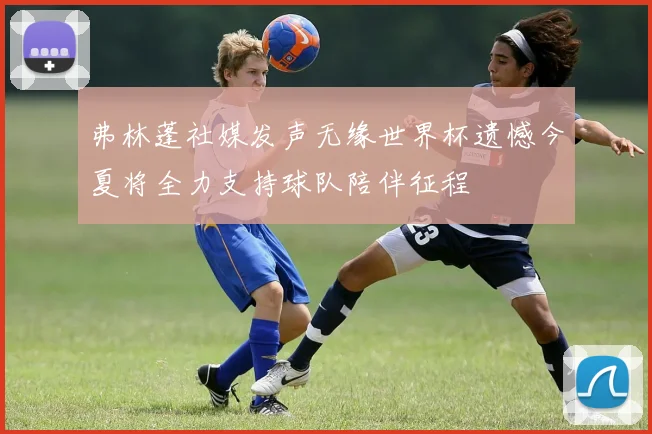 弗林蓬社媒发声无缘世界杯遗憾今夏将全力支持球队陪伴征程