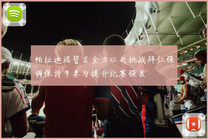 帕拉迪诺誓言全力以赴挑战拜仁强调保持节奏与提升比赛强度