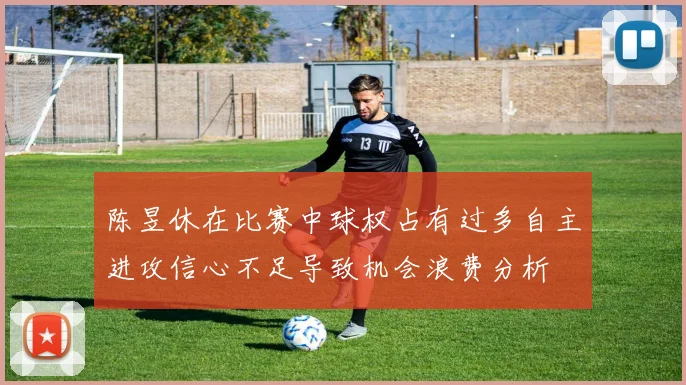 陈昱休在比赛中球权占有过多自主进攻信心不足导致机会浪费分析
