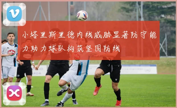 小塔里斯里德内线威胁显著防守能力助力球队构筑坚固防线