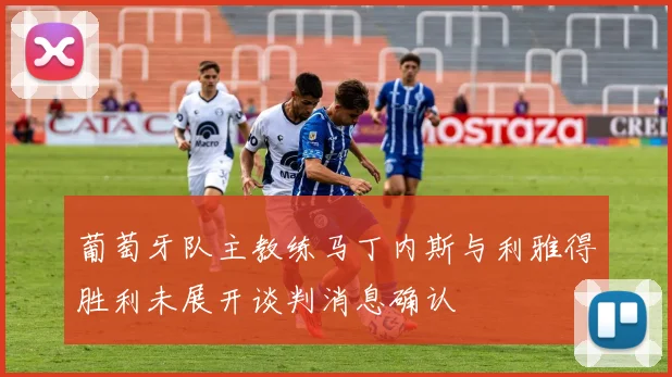 葡萄牙队主教练马丁内斯与利雅得胜利未展开谈判消息确认
