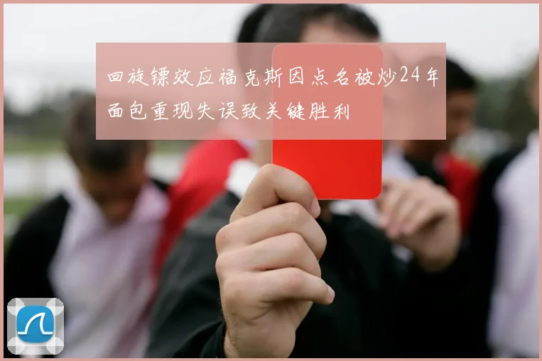 回旋镖效应福克斯因点名被炒24年面包重现失误致关键胜利