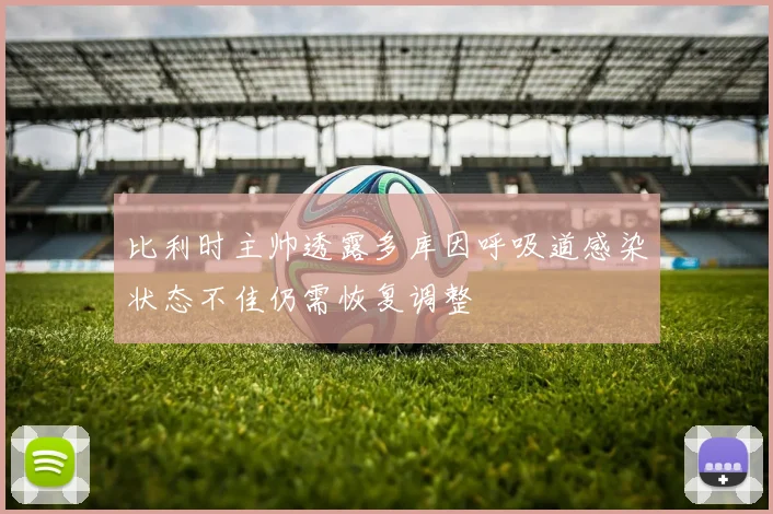 比利时主帅透露多库因呼吸道感染状态不佳仍需恢复调整